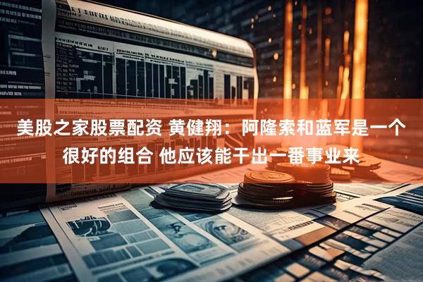 美股之家股票配资 黄健翔：阿隆索和蓝军是一个很好的组合 他应该能干出一番事业来