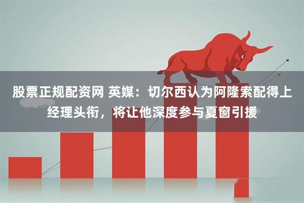 股票正规配资网 英媒：切尔西认为阿隆索配得上经理头衔，将让他深度参与夏窗引援