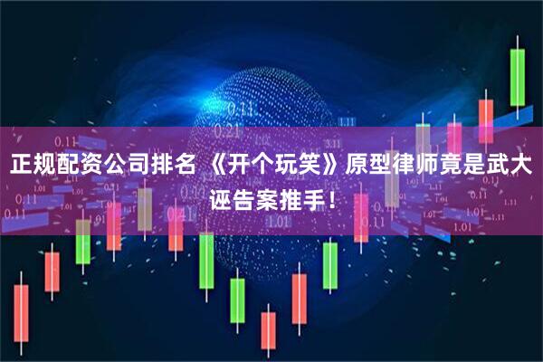 正规配资公司排名 《开个玩笑》原型律师竟是武大诬告案推手！