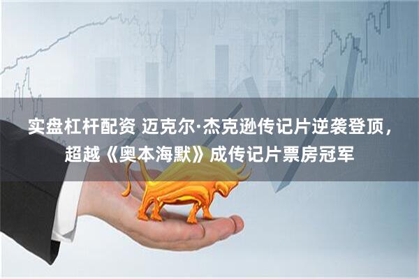 实盘杠杆配资 迈克尔·杰克逊传记片逆袭登顶，超越《奥本海默》成传记片票房冠军