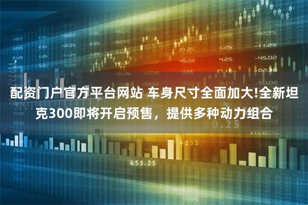 配资门户官方平台网站 车身尺寸全面加大!全新坦克300即将开启预售，提供多种动力组合