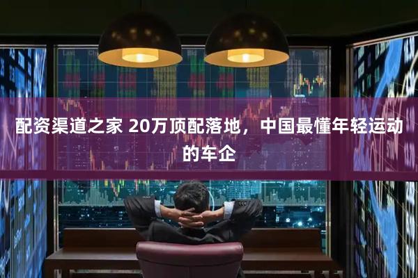 配资渠道之家 20万顶配落地，中国最懂年轻运动的车企
