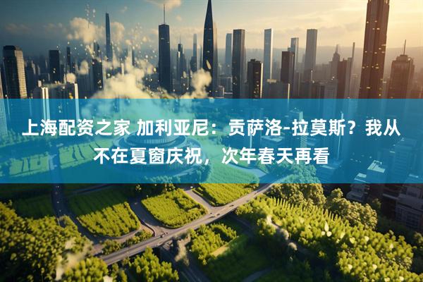 上海配资之家 加利亚尼：贡萨洛-拉莫斯？我从不在夏窗庆祝，次年春天再看