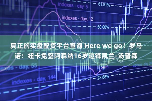 真正的实盘配资平台查询 Here we go！罗马诺：纽卡免签阿森纳16岁边锋凯兰-汤普森