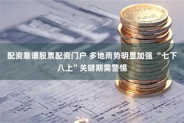 配资靠谱股票配资门户 多地雨势明显加强 “七下八上”关键期需警惕