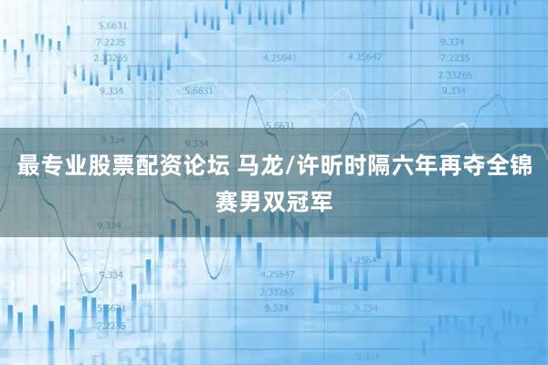 最专业股票配资论坛 马龙/许昕时隔六年再夺全锦赛男双冠军