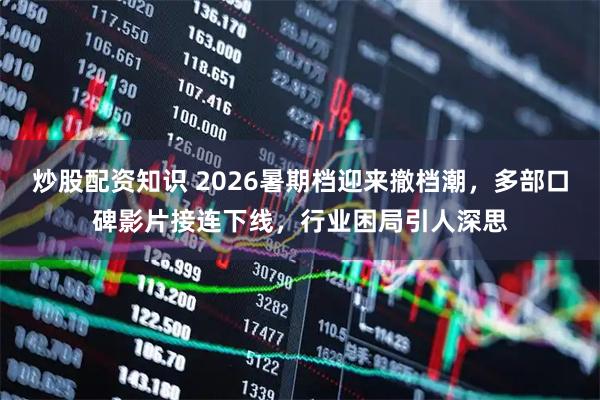 炒股配资知识 2026暑期档迎来撤档潮，多部口碑影片接连下线，行业困局引人深思
