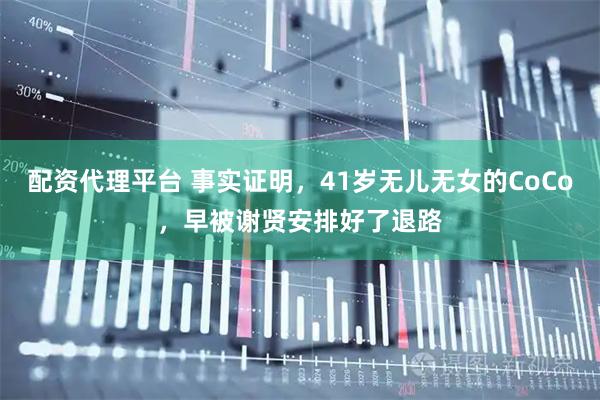 配资代理平台 事实证明，41岁无儿无女的CoCo，早被谢贤安排好了退路